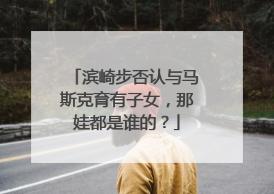 滨崎步否认与马斯克育有子女，那娃都是谁的？