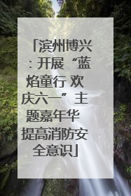 滨州博兴：开展“蓝焰童行 欢庆六一”主题嘉年华 提高消防安全意识