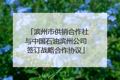 滨州市供销合作社与中国石油滨州公司签订战略合作协议