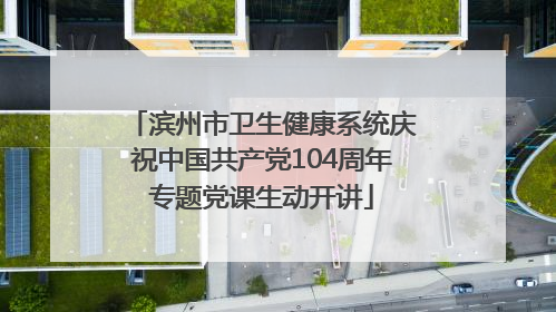 滨州市卫生健康系统庆祝中国共产党104周年专题党课生动开讲