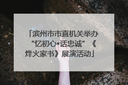 滨州市市直机关举办“忆初心•话忠诚”《烽火家书》展演活动