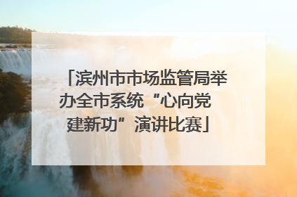 滨州市市场监管局举办全市系统“心向党 建新功”演讲比赛