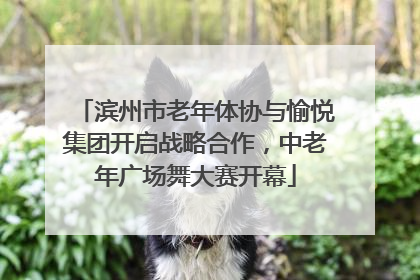 滨州市老年体协与愉悦集团开启战略合作，中老年广场舞大赛开幕