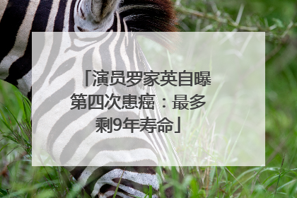 演员罗家英自曝第四次患癌：最多剩9年寿命