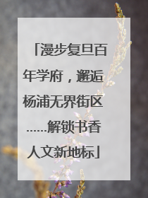 漫步复旦百年学府，邂逅杨浦无界街区……解锁书香人文新地标