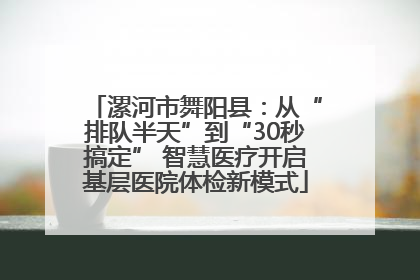 漯河市舞阳县：从“排队半天”到“30秒搞定” 智慧医疗开启基层医院体检新模式