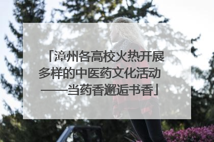 漳州各高校火热开展多样的中医药文化活动——当药香邂逅书香