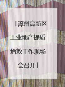 漳州高新区工业地产提质增效工作现场会召开