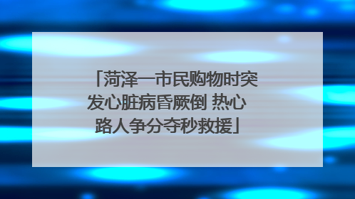 菏泽一市民购物时突发心脏病昏厥倒 热心路人争分夺秒救援