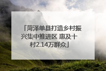 菏泽单县打造乡村振兴集中推进区 惠及十村2.14万群众