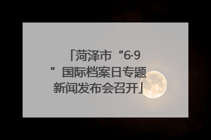 菏泽市“6·9”国际档案日专题新闻发布会召开