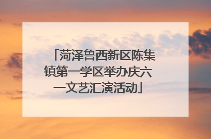 菏泽鲁西新区陈集镇第一学区举办庆六一文艺汇演活动
