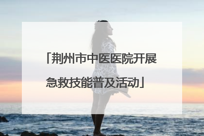 荆州市中医医院开展急救技能普及活动