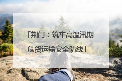 荆门：筑牢高温汛期危货运输安全防线