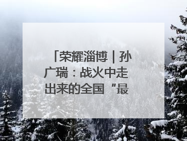 荣耀淄博｜孙广瑞：战火中走出来的全国“最美志愿者”