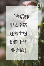 考后哪里去？宿迁考生纷纷踏上毕业之旅