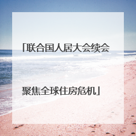 联合国人居大会续会聚焦全球住房危机