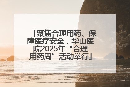 聚焦合理用药、保障医疗安全，华山医院2025年“合理用药周”活动举行