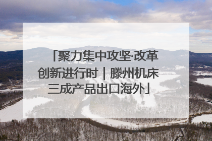 聚力集中攻坚·改革创新进行时｜滕州机床三成产品出口海外