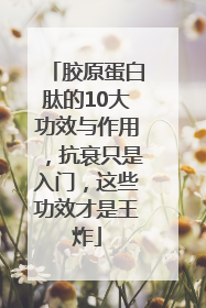 胶原蛋白肽的10大功效与作用，抗衰只是入门，这些功效才是王炸