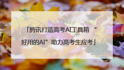 腾讯打造高考AI工具箱 “好用的AI”助力高考生应考