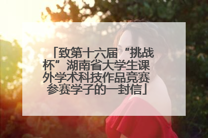 致第十六届“挑战杯”湖南省大学生课外学术科技作品竞赛参赛学子的一封信