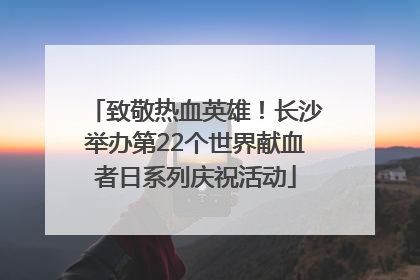 致敬热血英雄！长沙举办第22个世界献血者日系列庆祝活动