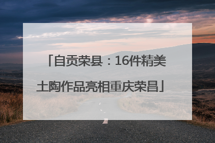 自贡荣县：16件精美土陶作品亮相重庆荣昌