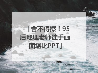 舍不得擦！95后地理老师徒手画图堪比PPT