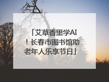 艾草香里学AI！长春市图书馆助老年人乐享节日
