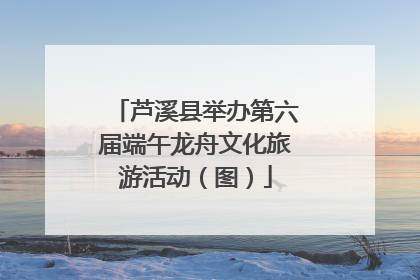芦溪县举办第六届端午龙舟文化旅游活动（图）