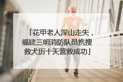花甲老人深山走失，福建三明消防队员携搜救犬历十天营救成功