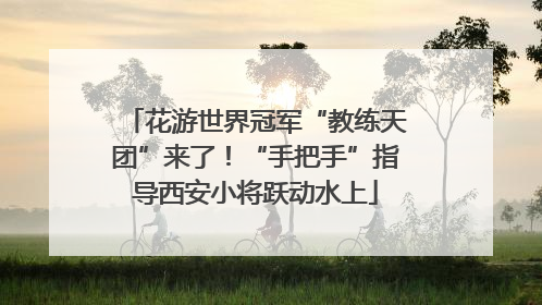 花游世界冠军“教练天团”来了！“手把手”指导西安小将跃动水上