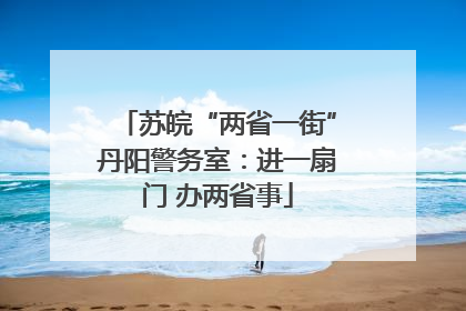 苏皖“两省一街”丹阳警务室：进一扇门 办两省事
