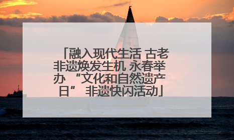 融入现代生活 古老非遗焕发生机 永春举办 “文化和自然遗产日” 非遗快闪活动