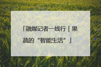 融媒记者一线行｜果蔬的“智能生活”