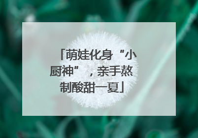 萌娃化身“小厨神”，亲手熬制酸甜一夏