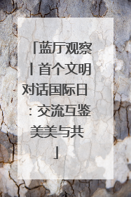 蓝厅观察丨首个文明对话国际日：交流互鉴 美美与共