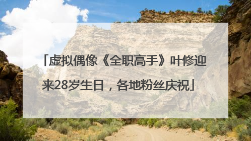 虚拟偶像《全职高手》叶修迎来28岁生日，各地粉丝庆祝