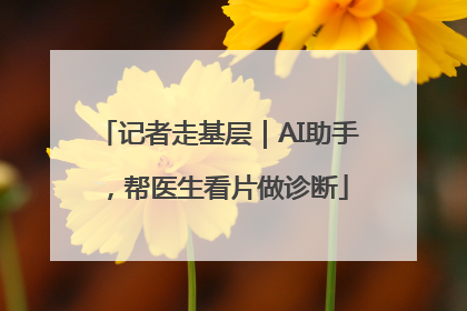 记者走基层｜AI助手，帮医生看片做诊断