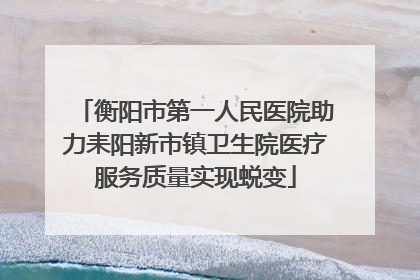 衡阳市第一人民医院助力耒阳新市镇卫生院医疗服务质量实现蜕变