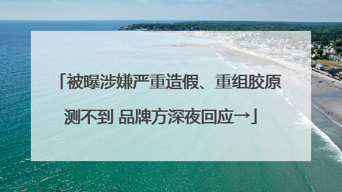 被曝涉嫌严重造假、重组胶原测不到 品牌方深夜回应→