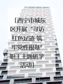 西宁市城东区开展“寻访红色足迹 筑牢党性根基”职工主题研学活动
