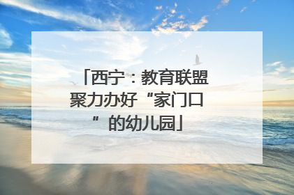 西宁：教育联盟聚力办好“家门口”的幼儿园