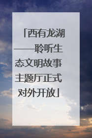 西有龙湖——聆听生态文明故事主题厅正式对外开放