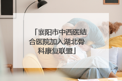 襄阳市中西医结合医院加入湖北骨科康复联盟