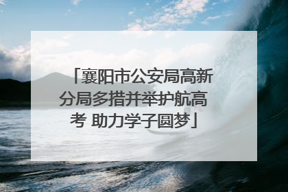襄阳市公安局高新分局多措并举护航高考 助力学子圆梦