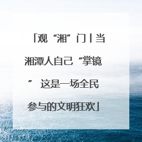 观“湘”门丨当湘潭人自己“掌镜” 这是一场全民参与的文明狂欢