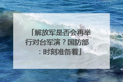 解放军是否会再举行对台军演？国防部：时刻准备着