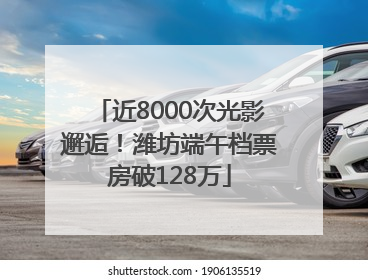近8000次光影邂逅！潍坊端午档票房破128万